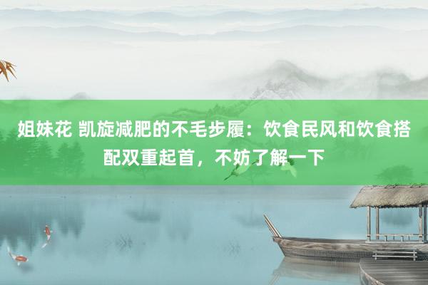 姐妹花 凯旋减肥的不毛步履：饮食民风和饮食搭配双重起首，不妨了解一下