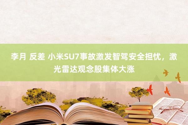李月 反差 小米SU7事故激发智驾安全担忧，激光雷达观念股集体大涨