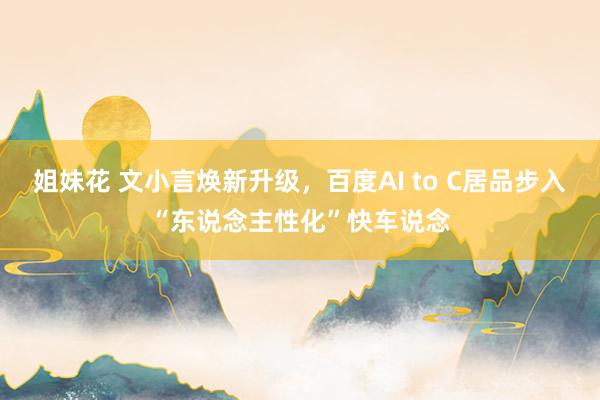 姐妹花 文小言焕新升级，百度AI to C居品步入“东说念主性化”快车说念