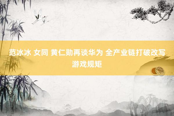 范冰冰 女同 黄仁勋再谈华为 全产业链打破改写游戏规矩