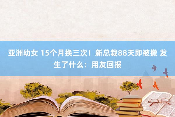 亚洲幼女 15个月换三次！新总裁88天即被撤 发生了什么：用友回报