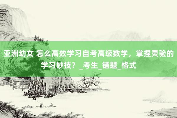 亚洲幼女 怎么高效学习自考高级数学，掌捏灵验的学习妙技？_考生_错题_格式