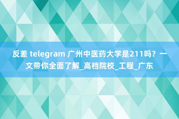 反差 telegram 广州中医药大学是211吗？一文带你全面了解_高档院校_工程_广东