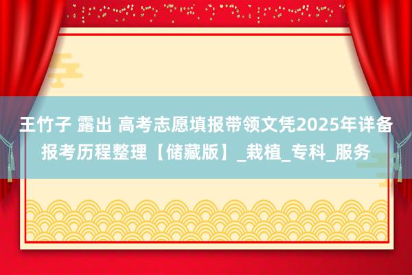 王竹子 露出 高考志愿填报带领文凭2025年详备报考历程整理【储藏版】_栽植_专科_服务