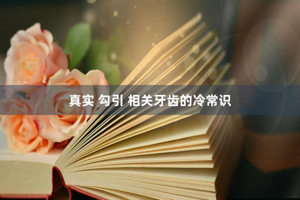 真实 勾引 相关牙齿的冷常识