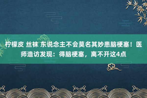 柠檬皮 丝袜 东说念主不会莫名其妙患脑梗塞！医师造访发现：得脑梗塞，离不开这4点