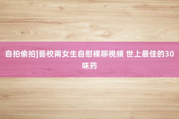自拍偷拍]藝校兩女生自慰裸聊視頻 世上最佳的30味药