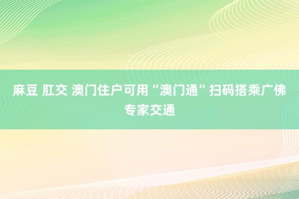 麻豆 肛交 澳门住户可用“澳门通”扫码搭乘广佛专家交通
