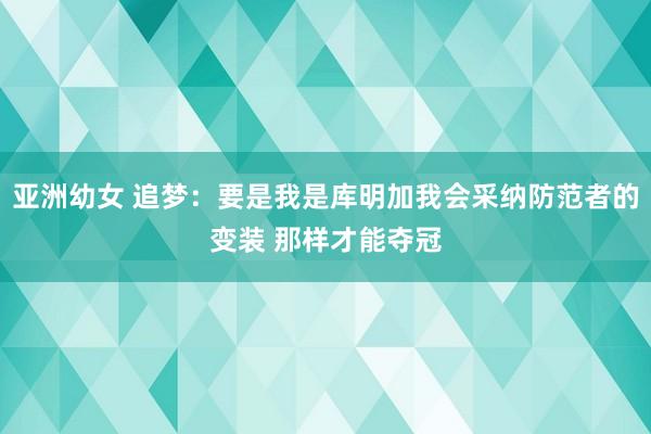 亚洲幼女 追梦：要是我是库明加我会采纳防范者的变装 那样才能夺冠