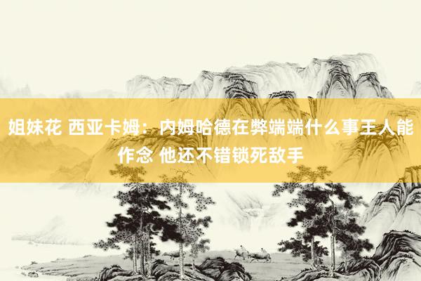 姐妹花 西亚卡姆：内姆哈德在弊端端什么事王人能作念 他还不错锁死敌手