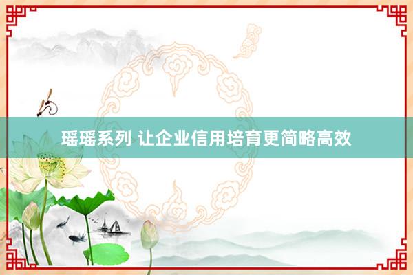 瑶瑶系列 让企业信用培育更简略高效