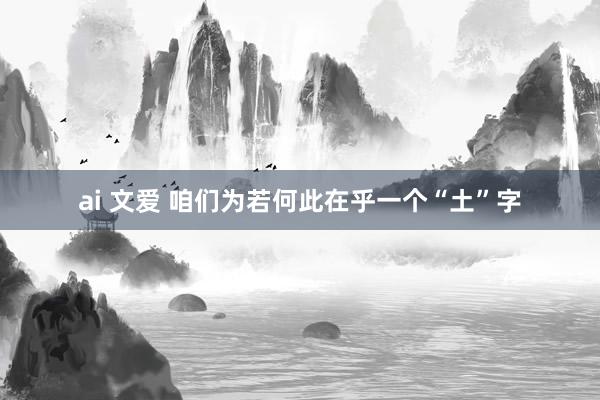 ai 文爱 咱们为若何此在乎一个“土”字