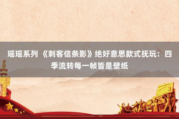 瑶瑶系列 《刺客信条影》绝好意思款式抚玩：四季流转每一帧皆是壁纸