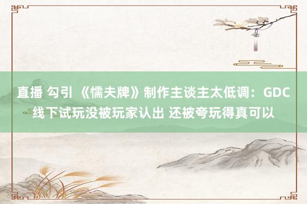 直播 勾引 《懦夫牌》制作主谈主太低调：GDC线下试玩没被玩家认出 还被夸玩得真可以