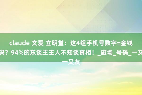claude 文爱 立明堂：这4组手机号数字=金钱密码？94%的东谈主王人不知谈真相！_磁场_号码_一又友