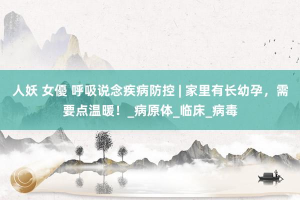 人妖 女優 呼吸说念疾病防控 | 家里有长幼孕，需要点温暖！_病原体_临床_病毒