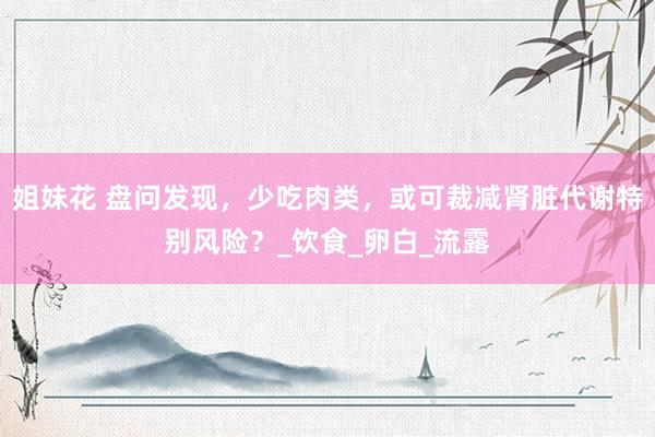 姐妹花 盘问发现，少吃肉类，或可裁减肾脏代谢特别风险？_饮食_卵白_流露