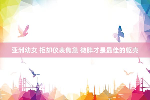 亚洲幼女 拒却仪表焦急 微胖才是最佳的躯壳