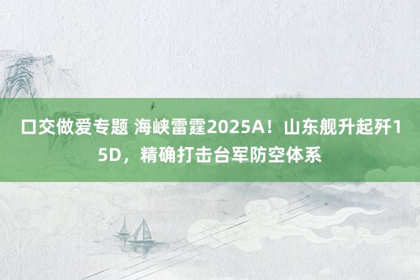 口交做爱专题 海峡雷霆2025A！山东舰升起歼15D，精确打击台军防空体系