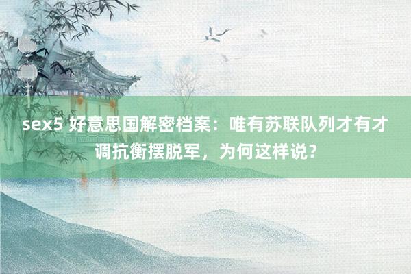 sex5 好意思国解密档案：唯有苏联队列才有才调抗衡摆脱军，为何这样说？