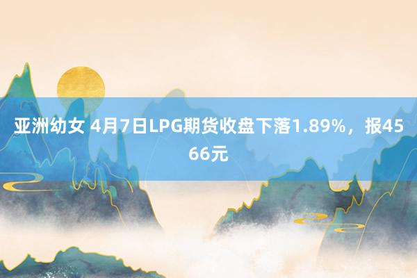 亚洲幼女 4月7日LPG期货收盘下落1.89%，报4566元