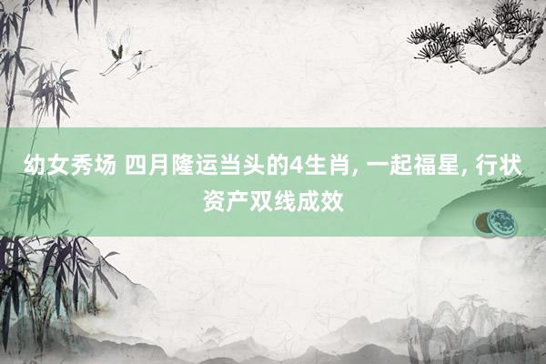 幼女秀场 四月隆运当头的4生肖， 一起福星， 行状资产双线成效
