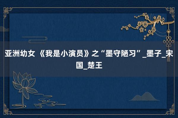 亚洲幼女 《我是小演员》之“墨守陋习”_墨子_宋国_楚王