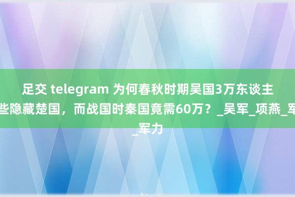 足交 telegram 为何春秋时期吴国3万东谈主险些隐藏楚国，而战国时秦国竟需60万？_吴军_项燕_军力