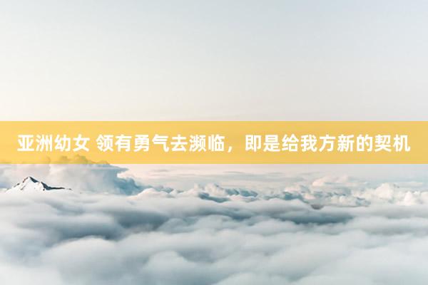 亚洲幼女 领有勇气去濒临，即是给我方新的契机