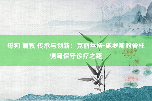 母狗 调教 传承与创新：克丽丝塔·施罗斯的脊柱侧弯保守诊疗之路
