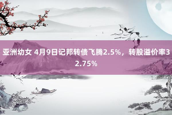 亚洲幼女 4月9日记邦转债飞腾2.5%，转股溢价率32.75%