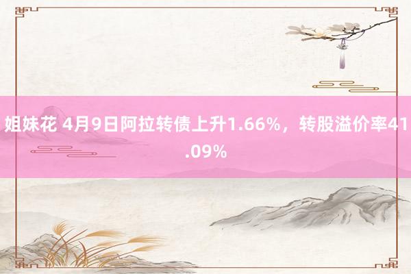 姐妹花 4月9日阿拉转债上升1.66%，转股溢价率41.09%