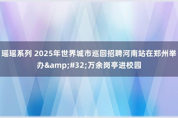 瑶瑶系列 2025年世界城市巡回招聘河南站在郑州举办&#32;万余岗亭进校园