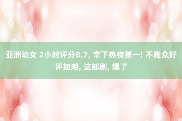 亚洲幼女 2小时评分8.7， 拿下热榜第一! 不雅众好评如潮， 这部剧， 爆了