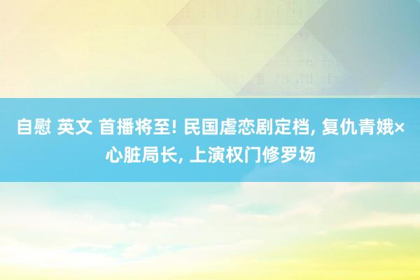 自慰 英文 首播将至! 民国虐恋剧定档， 复仇青娥×心脏局长， 上演权门修罗场