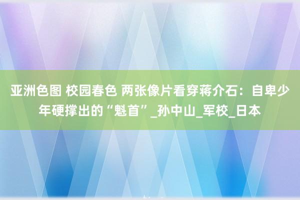 亚洲色图 校园春色 两张像片看穿蒋介石：自卑少年硬撑出的“魁首”_孙中山_军校_日本