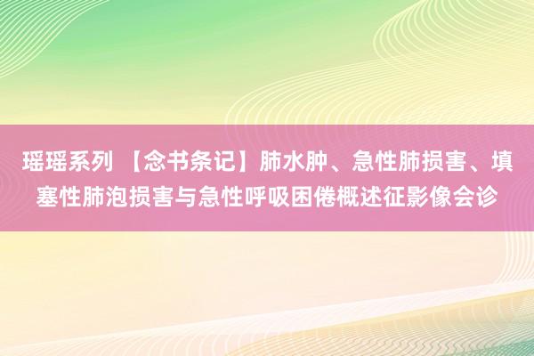 瑶瑶系列 【念书条记】肺水肿、急性肺损害、填塞性肺泡损害与急性呼吸困倦概述征影像会诊