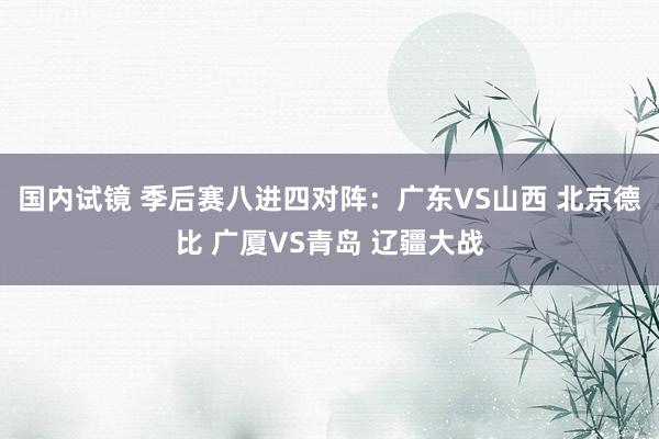 国内试镜 季后赛八进四对阵：广东VS山西 北京德比 广厦VS青岛 辽疆大战