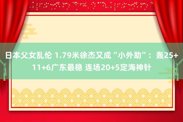 日本父女乱伦 1.79米徐杰又成“小外助”：轰25+11+6广东最稳 连场20+5定海神针
