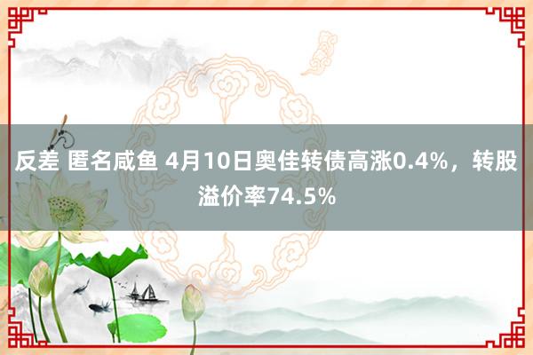 反差 匿名咸鱼 4月10日奥佳转债高涨0.4%，转股溢价率74.5%