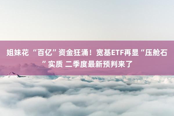 姐妹花 “百亿”资金狂涌！宽基ETF再显“压舱石”实质 二季度最新预判来了