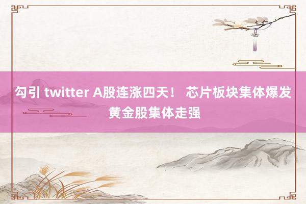 勾引 twitter A股连涨四天！ 芯片板块集体爆发 黄金股集体走强