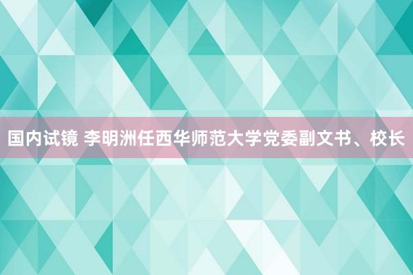 国内试镜 李明洲任西华师范大学党委副文书、校长