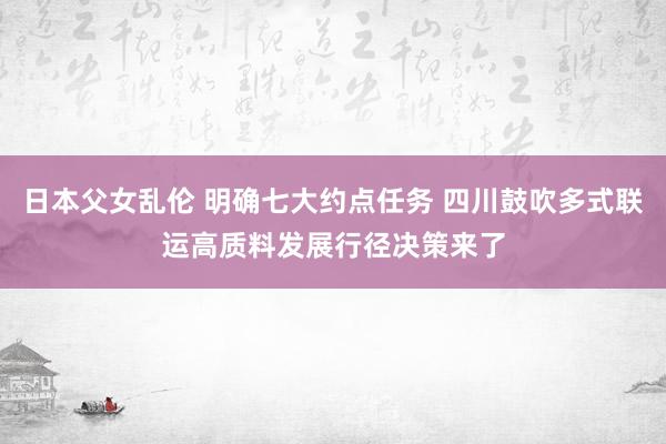 日本父女乱伦 明确七大约点任务 四川鼓吹多式联运高质料发展行径决策来了