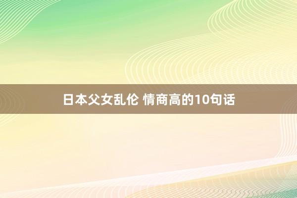 日本父女乱伦 情商高的10句话