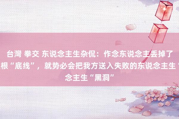 台灣 拳交 东说念主生杂侃：作念东说念主丢掉了良心这根“底线”，就势必会把我方送入失败的东说念主生“黑洞”