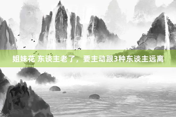姐妹花 东谈主老了，要主动跟3种东谈主远离