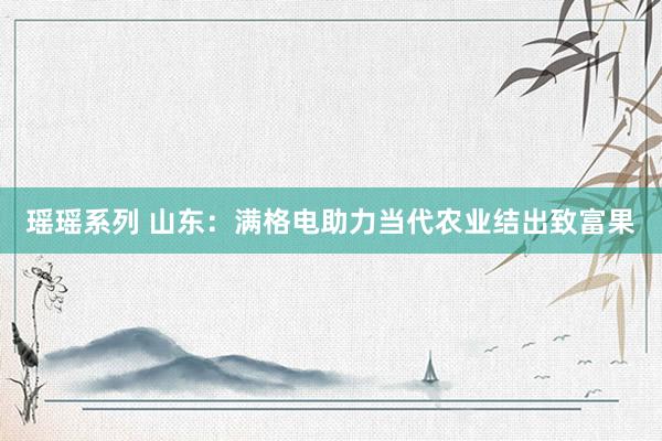 瑶瑶系列 山东：满格电助力当代农业结出致富果