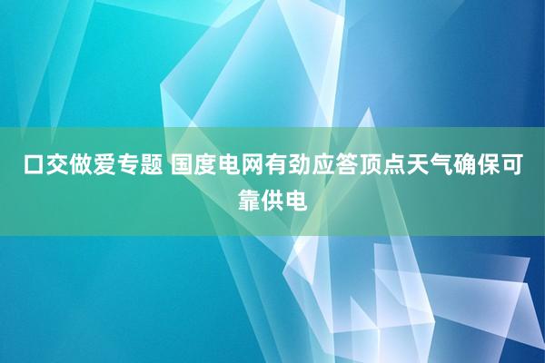 口交做爱专题 国度电网有劲应答顶点天气确保可靠供电