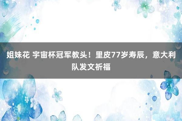 姐妹花 宇宙杯冠军教头！里皮77岁寿辰，意大利队发文祈福